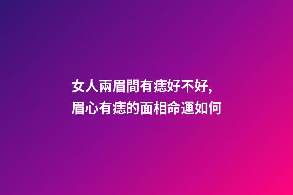 女人兩眉間有痣好不好, 眉心有痣的面相命運如何